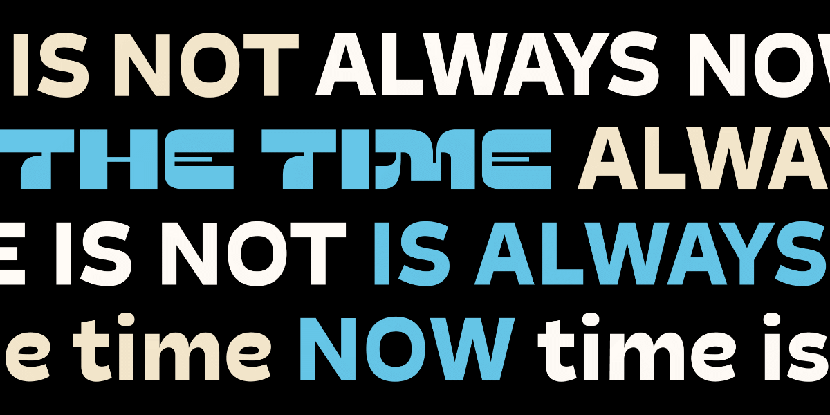 A type specimen of Poltik, with text in white, off white, and blue on a black background. The text reads "The time is not always now" repeated across four lines using different styles of Poltik.